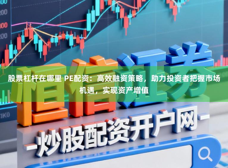 股票杠杆在哪里 PE配资：高效融资策略，助力投资者把握市场机遇，实现资产增值