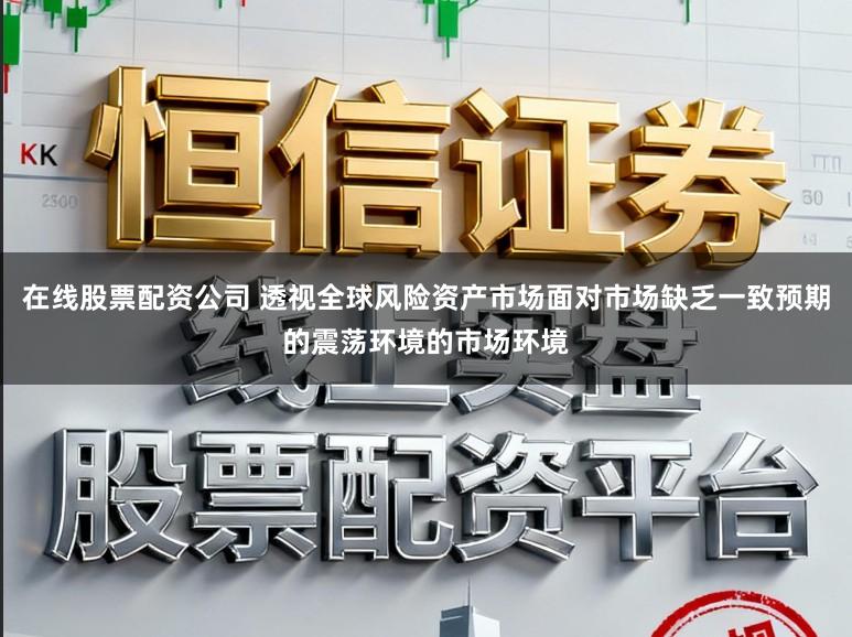 在线股票配资公司 透视全球风险资产市场面对市场缺乏一致预期的震荡环境的市场环境