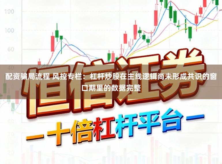 配资骗局流程 风控专栏：杠杆炒股在主线逻辑尚未形成共识的窗口期里的数据完整