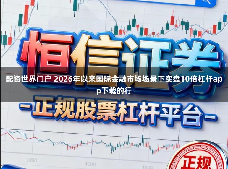 配资世界门户 2026年以来国际金融市场场景下实盘10倍杠杆app下载的行