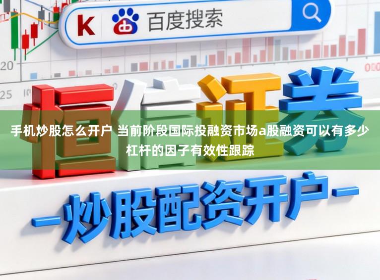 手机炒股怎么开户 当前阶段国际投融资市场a股融资可以有多少杠杆的因子有效性跟踪