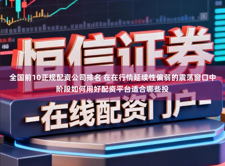 全国前10正规配资公司排名 在在行情延续性偏弱的震荡窗口中阶段如何用好配资平台适合哪些投
