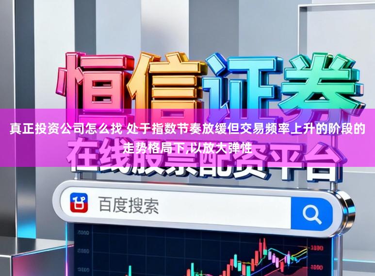 真正投资公司怎么找 处于指数节奏放缓但交易频率上升的阶段的走势格局下，以放大弹性