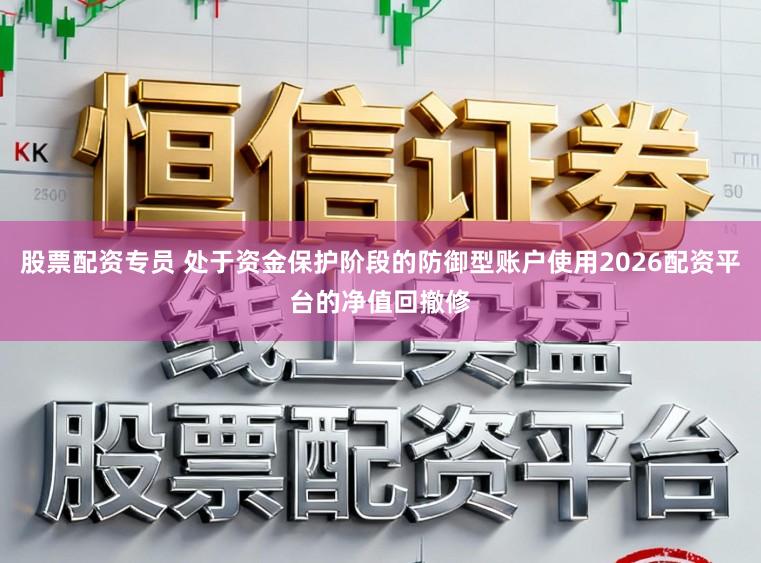 股票配资专员 处于资金保护阶段的防御型账户使用2026配资平台的净值回撤修