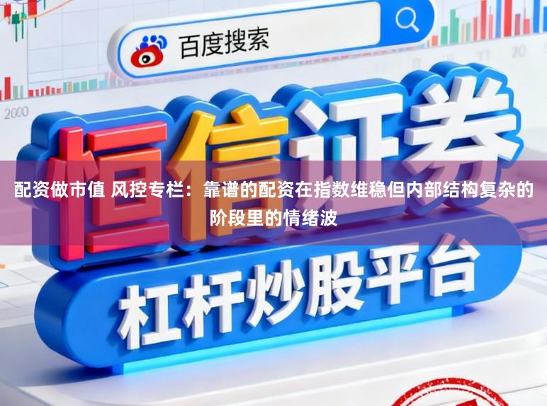 配资做市值 风控专栏：靠谱的配资在指数维稳但内部结构复杂的阶段里的情绪波