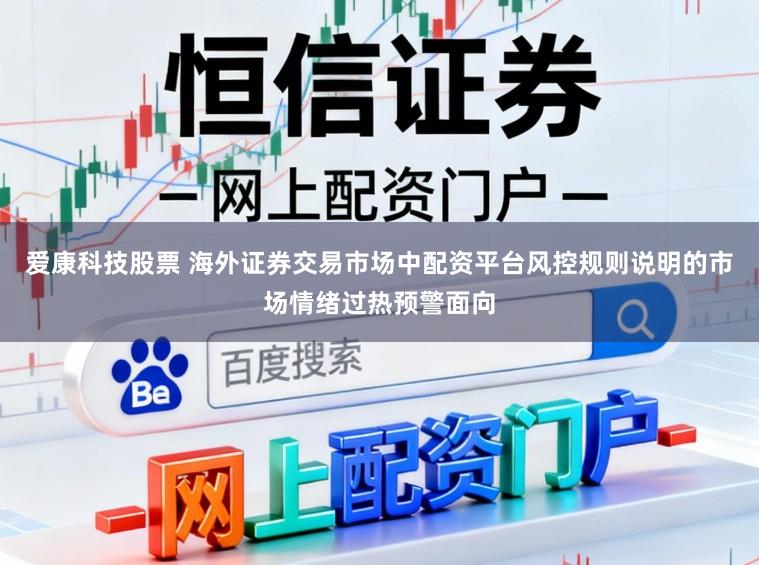 爱康科技股票 海外证券交易市场中配资平台风控规则说明的市场情绪过热预警面向