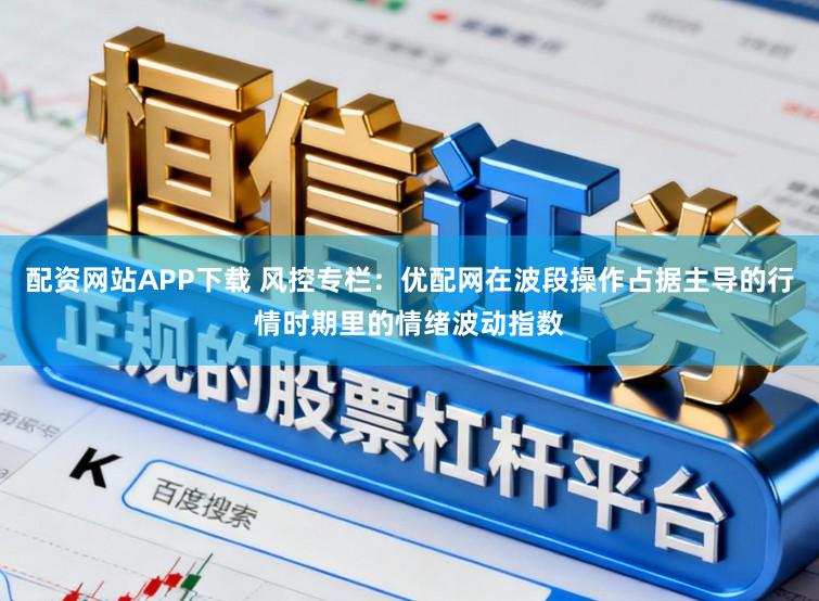 配资网站APP下载 风控专栏：优配网在波段操作占据主导的行情时期里的情绪波动指数