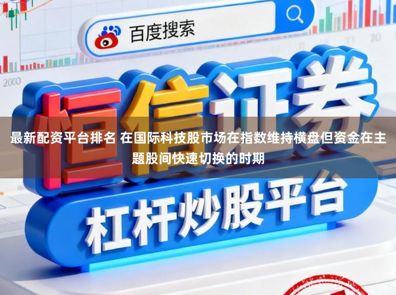 最新配资平台排名 在国际科技股市场在指数维持横盘但资金在主题股间快速切换的时期