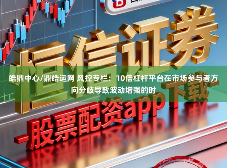 皓鼎中心/鼎皓运网 风控专栏：10倍杠杆平台在市场参与者方向分歧导致波动增强的时