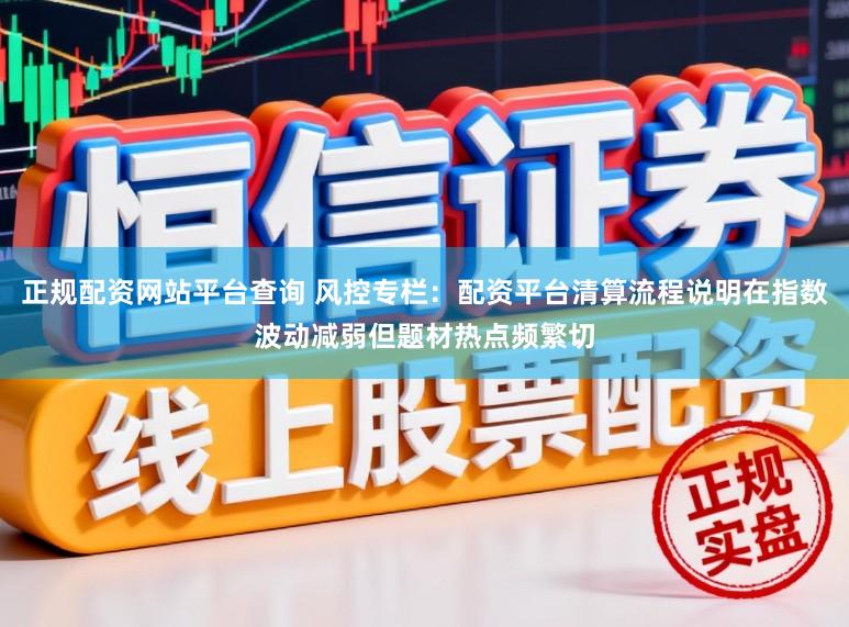 正规配资网站平台查询 风控专栏：配资平台清算流程说明在指数波动减弱但题材热点频繁切