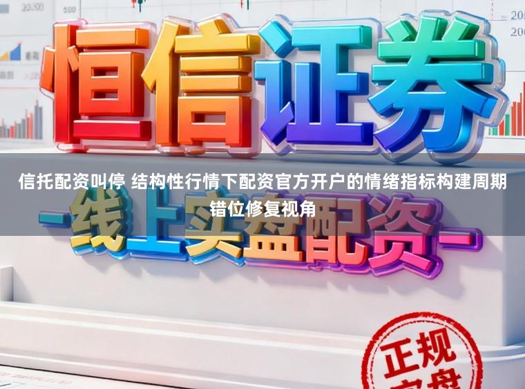 信托配资叫停 结构性行情下配资官方开户的情绪指标构建周期错位修复视角