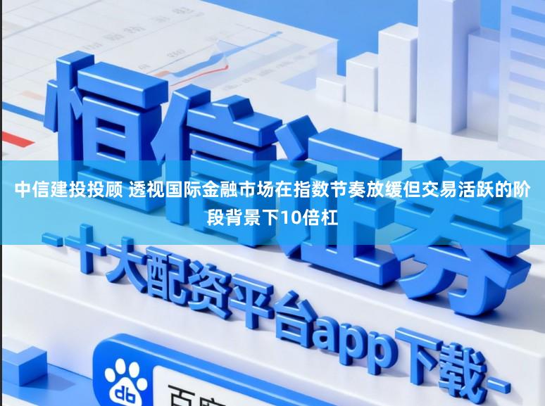 中信建投投顾 透视国际金融市场在指数节奏放缓但交易活跃的阶段背景下10倍杠