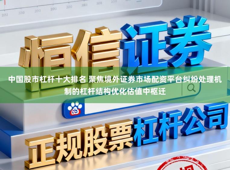 中国股市杠杆十大排名 聚焦境外证券市场配资平台纠纷处理机制的杠杆结构优化估值中枢迁