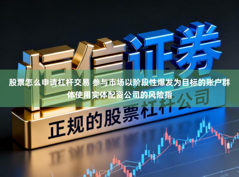 股票怎么申请杠杆交易 参与市场以阶段性爆发为目标的账户群体使用实体配资公司的风险指