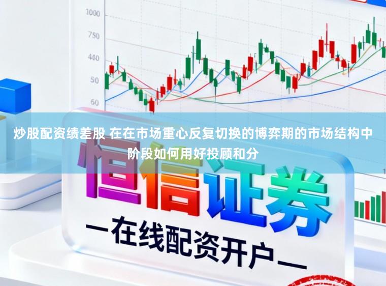 炒股配资绩差股 在在市场重心反复切换的博弈期的市场结构中阶段如何用好投顾和分