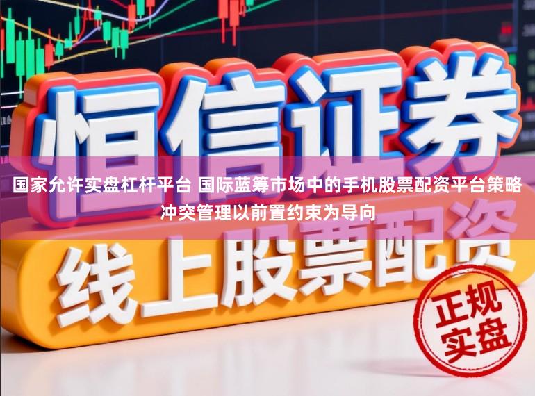 国家允许实盘杠杆平台 国际蓝筹市场中的手机股票配资平台策略冲突管理以前置约束为导向