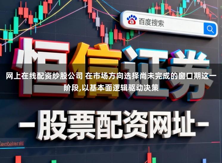 网上在线配资炒股公司 在市场方向选择尚未完成的窗口期这一阶段，以基本面逻辑驱动决策
