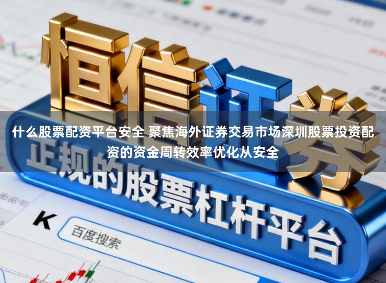 什么股票配资平台安全 聚焦海外证券交易市场深圳股票投资配资的资金周转效率优化从安全
