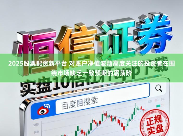 2025股票配资新平台 对账户净值波动高度关注的投资者在围绕市场缺乏一致预期的震荡阶