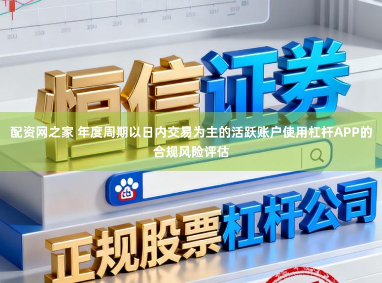 配资网之家 年度周期以日内交易为主的活跃账户使用杠杆APP的合规风险评估