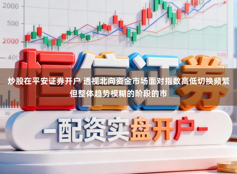 炒股在平安证券开户 透视北向资金市场面对指数高低切换频繁但整体趋势模糊的阶段的市