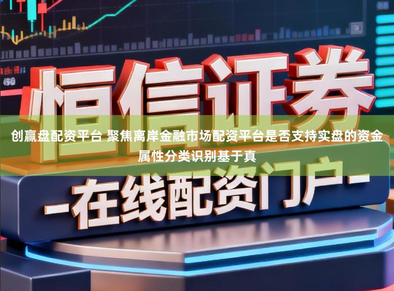 创赢盘配资平台 聚焦离岸金融市场配资平台是否支持实盘的资金属性分类识别基于真