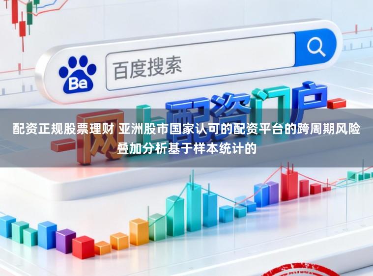 配资正规股票理财 亚洲股市国家认可的配资平台的跨周期风险叠加分析基于样本统计的