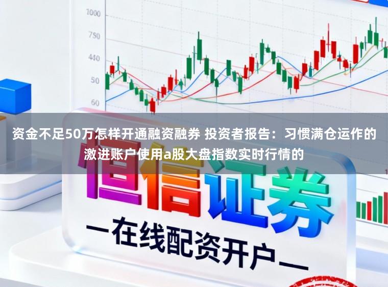 资金不足50万怎样开通融资融券 投资者报告：习惯满仓运作的激进账户使用a股大盘指数实时行情的