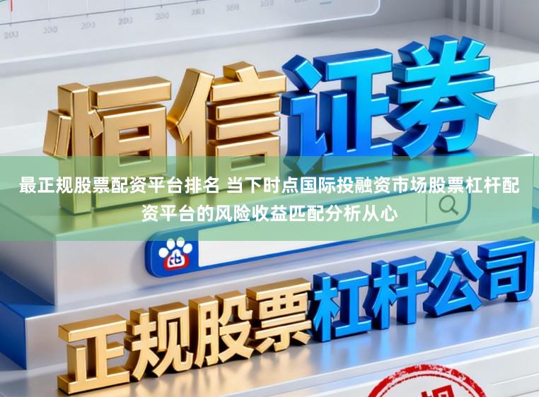 最正规股票配资平台排名 当下时点国际投融资市场股票杠杆配资平台的风险收益匹配分析从心