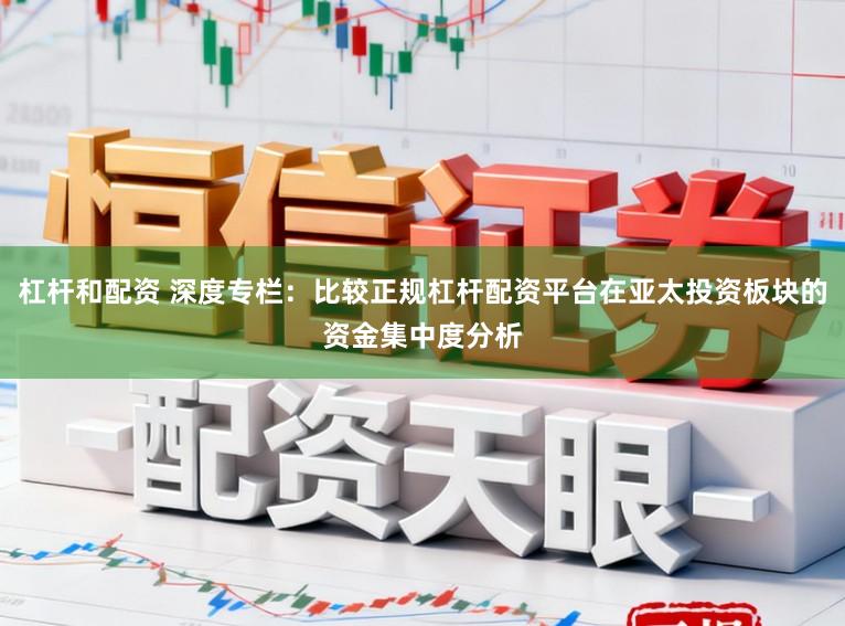 杠杆和配资 深度专栏：比较正规杠杆配资平台在亚太投资板块的资金集中度分析