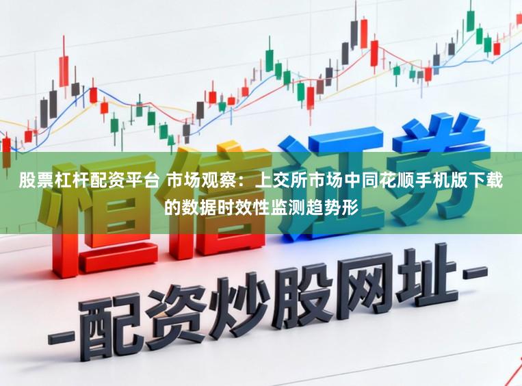 股票杠杆配资平台 市场观察：上交所市场中同花顺手机版下载的数据时效性监测趋势形