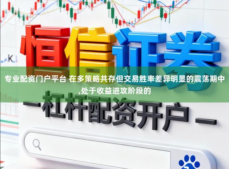 专业配资门户平台 在多策略共存但交易胜率差异明显的震荡期中,处于收益进攻阶段的