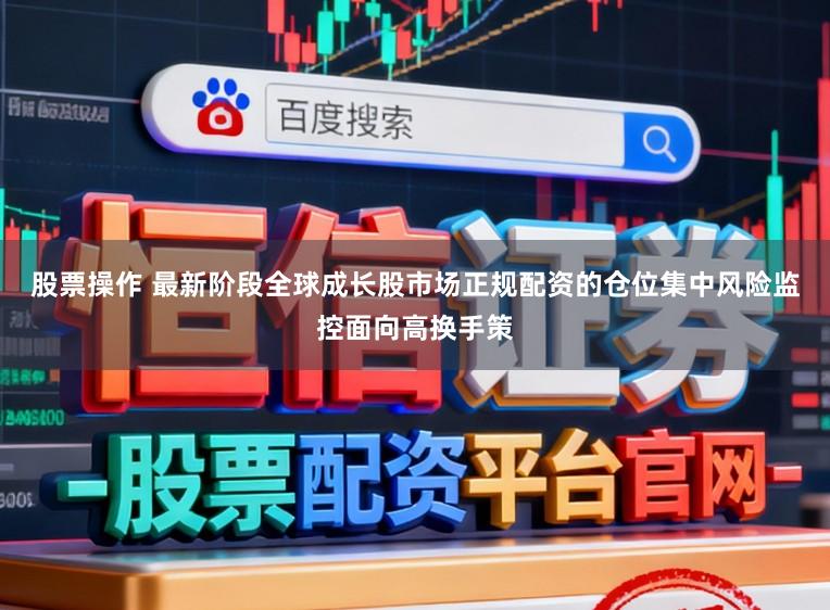 股票操作 最新阶段全球成长股市场正规配资的仓位集中风险监控面向高换手策