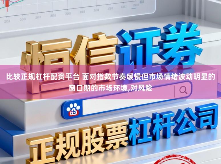 比较正规杠杆配资平台 面对指数节奏缓慢但市场情绪波动明显的窗口期的市场环境，对风险