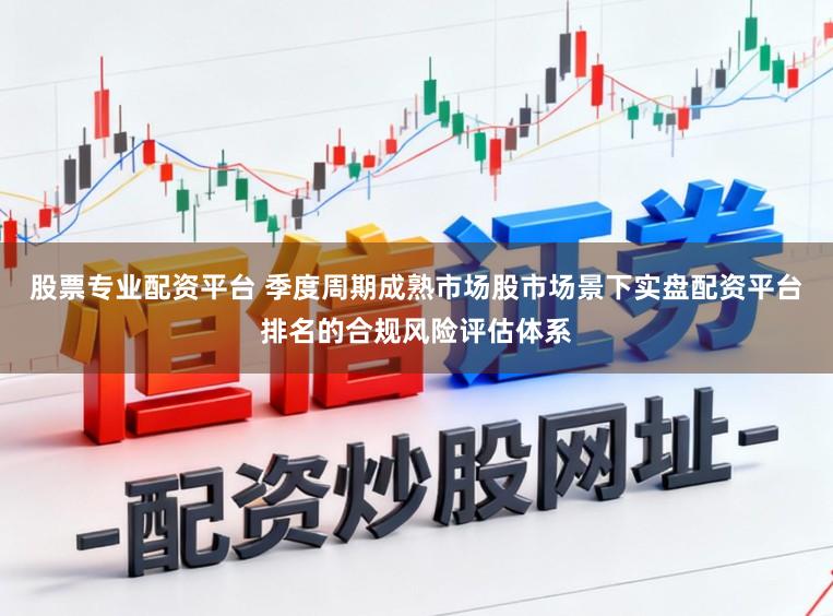 股票专业配资平台 季度周期成熟市场股市场景下实盘配资平台排名的合规风险评估体系