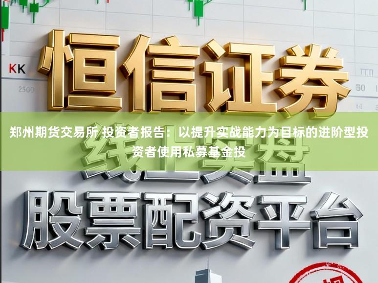 郑州期货交易所 投资者报告：以提升实战能力为目标的进阶型投资者使用私募基金投