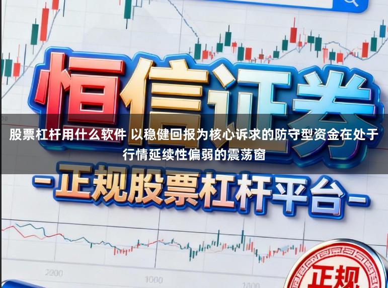股票杠杆用什么软件 以稳健回报为核心诉求的防守型资金在处于行情延续性偏弱的震荡窗