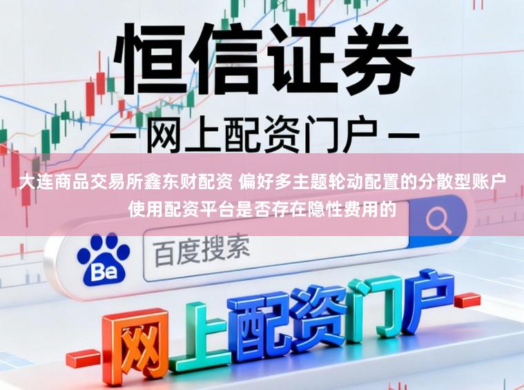 大连商品交易所鑫东财配资 偏好多主题轮动配置的分散型账户使用配资平台是否存在隐性费用的
