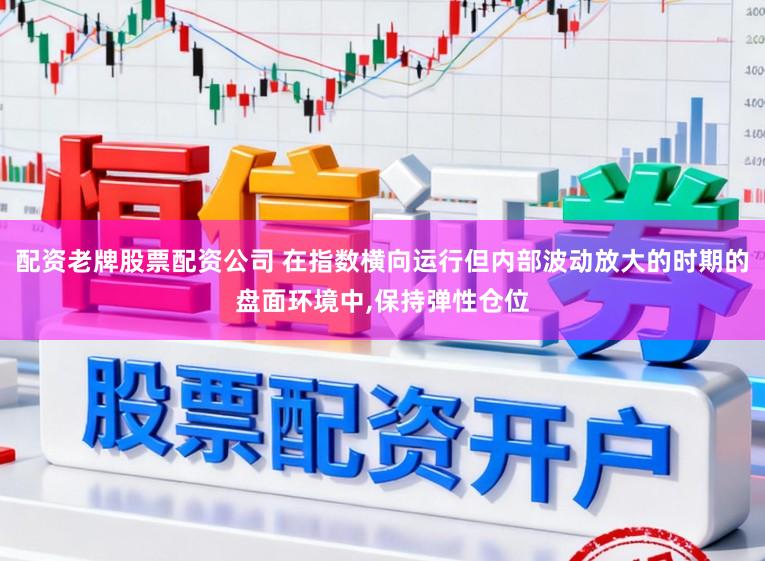 配资老牌股票配资公司 在指数横向运行但内部波动放大的时期的盘面环境中，保持弹性仓位