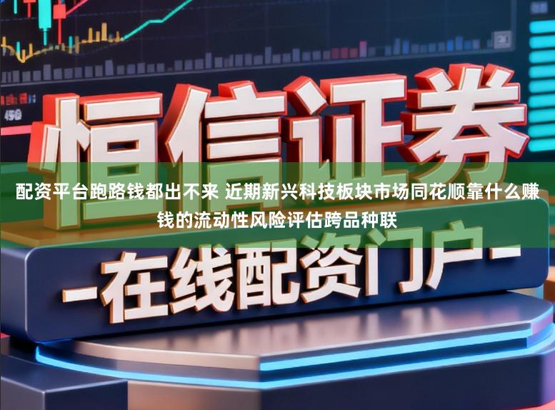配资平台跑路钱都出不来 近期新兴科技板块市场同花顺靠什么赚钱的流动性风险评估跨品种联