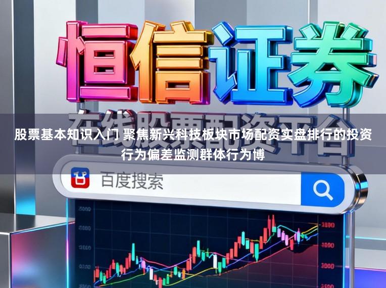 股票基本知识入门 聚焦新兴科技板块市场配资实盘排行的投资行为偏差监测群体行为博
