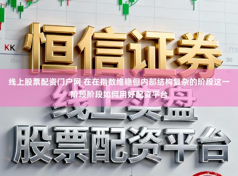 线上股票配资门户网 在在指数维稳但内部结构复杂的阶段这一阶段阶段如何用好配资平台