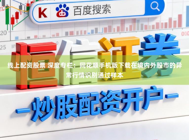 线上配资股票 深度专栏：同花顺手机版下载在境内外股市的异常行情识别通过样本