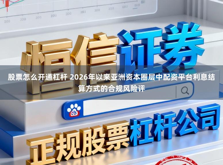 股票怎么开通杠杆 2026年以来亚洲资本圈层中配资平台利息结算方式的合规风险评