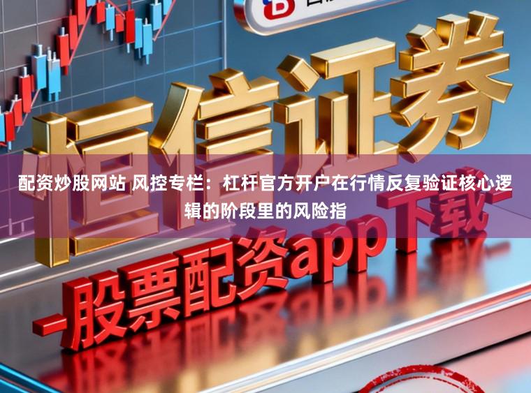 配资炒股网站 风控专栏:杠杆官方开户在行情反复验证核心逻辑的阶段里的风险指