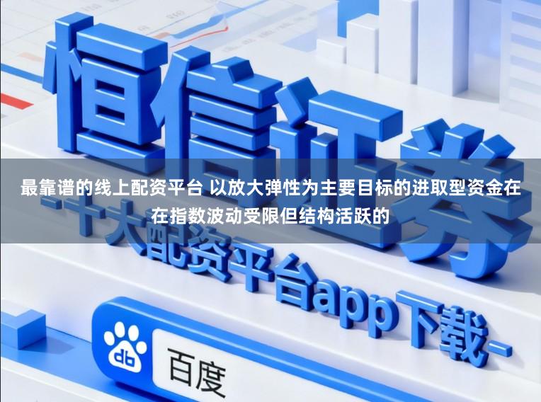 最靠谱的线上配资平台 以放大弹性为主要目标的进取型资金在在指数波动受限但结构活跃的
