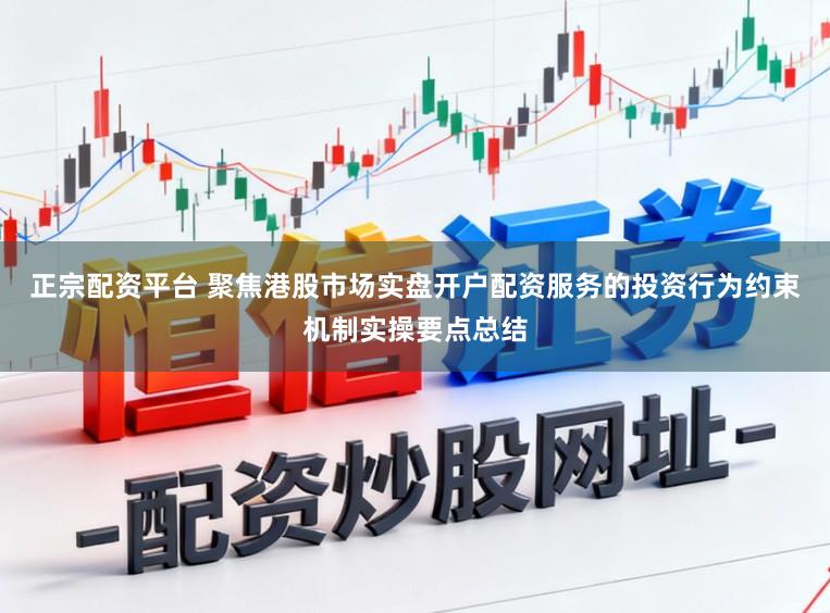 正宗配资平台 聚焦港股市场实盘开户配资服务的投资行为约束机制实操要点总结