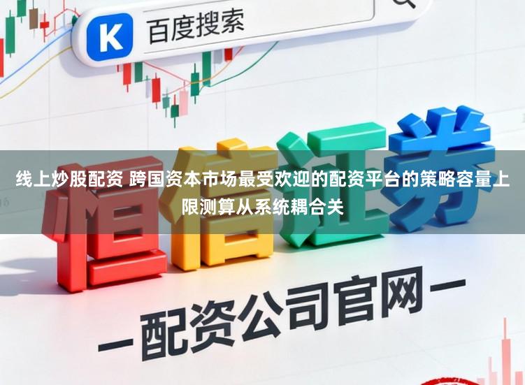 线上炒股配资 跨国资本市场最受欢迎的配资平台的策略容量上限测算从系统耦合关