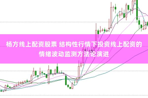 杨方线上配资股票 结构性行情下投资线上配资的情绪波动监测方法论演进