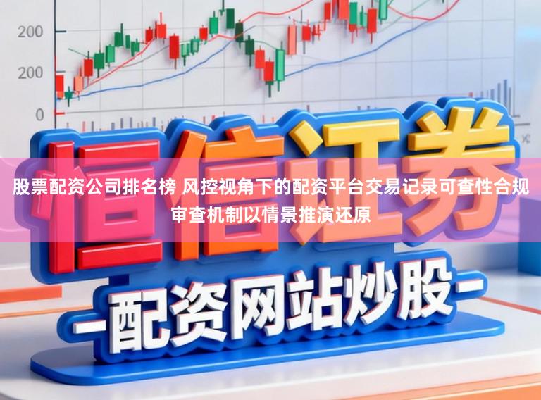 股票配资公司排名榜 风控视角下的配资平台交易记录可查性合规审查机制以情景推演还原